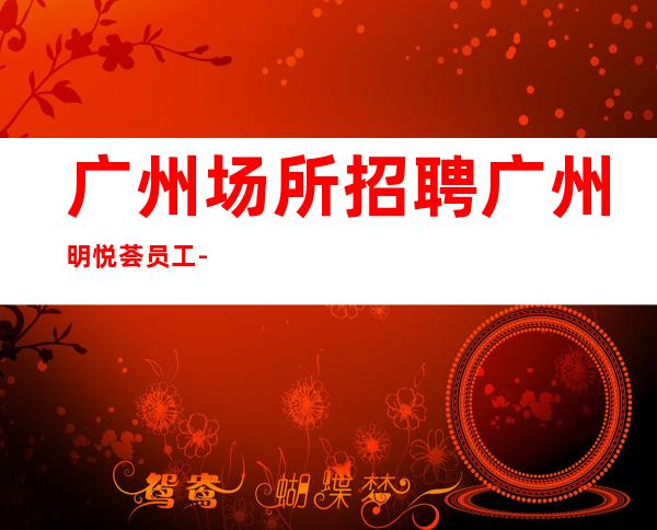广州场所招聘广州明悦荟员工-2023年从这里来