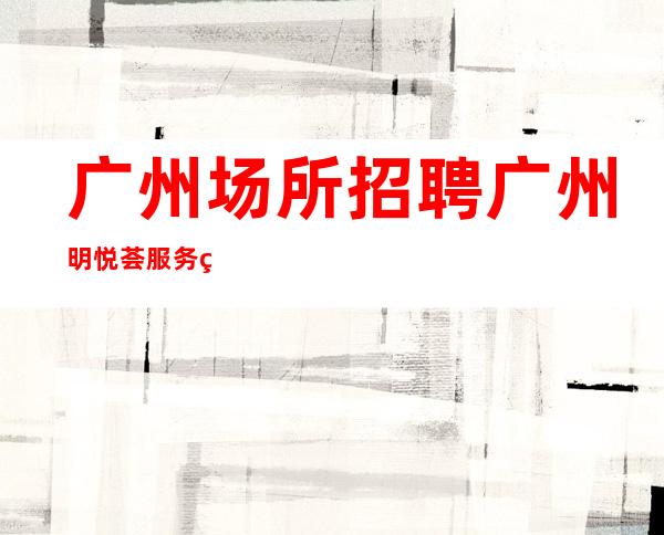 广州场所招聘广州明悦荟服务生兼职,广州薪资一般在