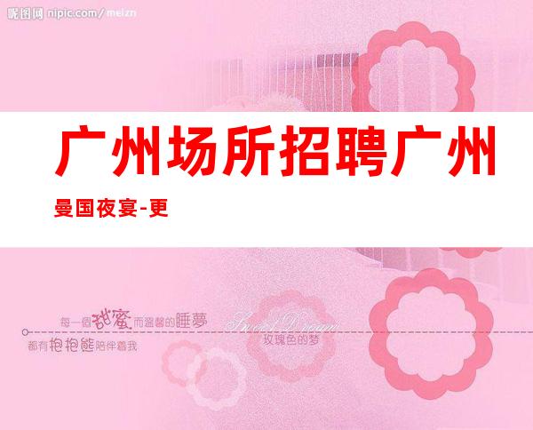 广州场所招聘广州曼国夜宴-更高KTV过来就急需服务员
