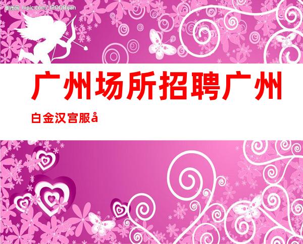 广州场所招聘广州白金汉宫服务生兼职,广州薪资一般在