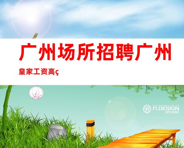 广州场所招聘广州皇家工资高生意非常火爆缺人