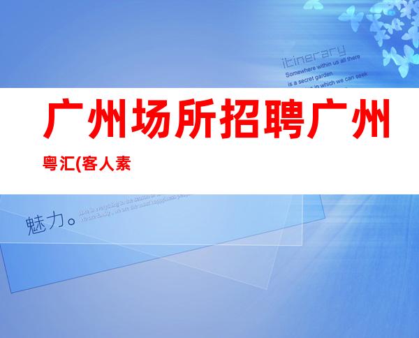 广州场所招聘广州粤汇(客人素质高且出手大方)