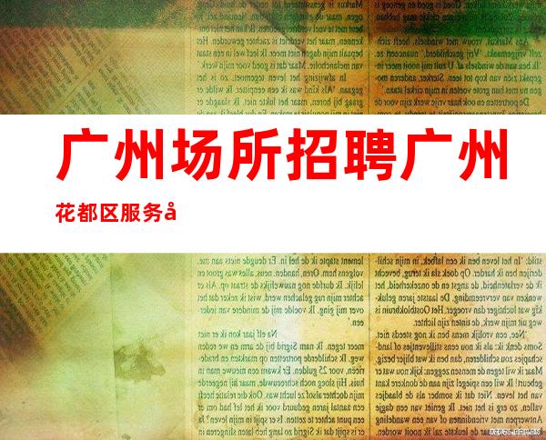 广州场所招聘广州花都区服务员更高夜总会直招女孩,2023赚