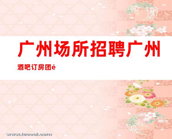广州场所招聘广州酒吧订房团队礼仪服务员--内部直招不收费赚好轻松