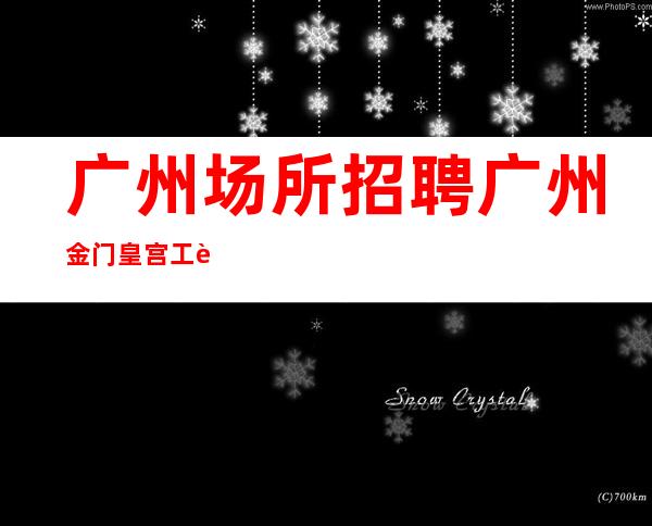 广州场所招聘广州金门皇宫工资高生意非常火爆缺人