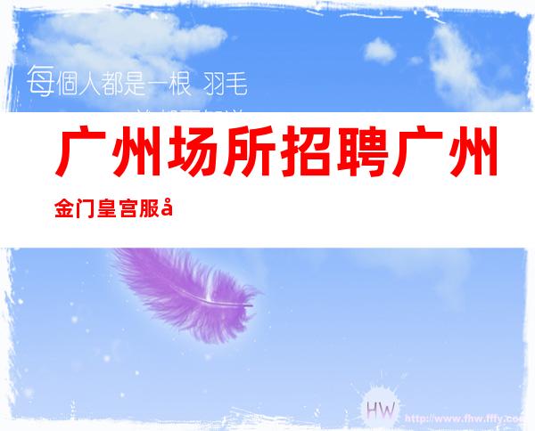 广州场所招聘广州金门皇宫服务员更高酒吧直招女孩,2023赚