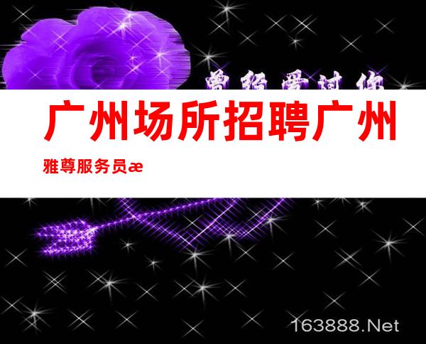 广州场所招聘广州雅尊服务员更高夜总会直招女孩,2023赚