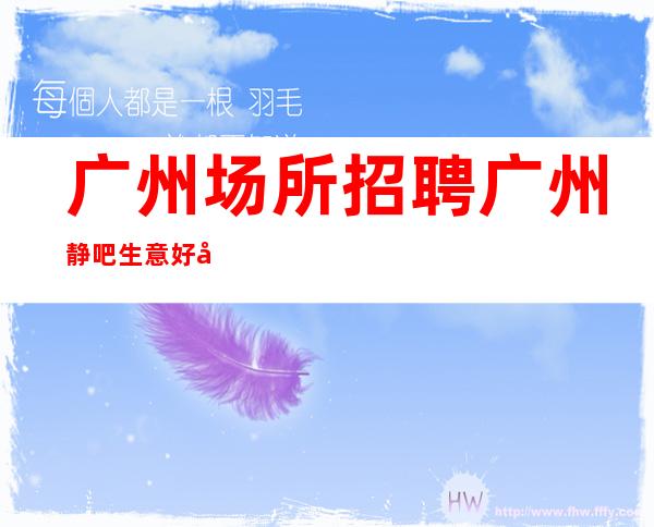 广州场所招聘 广州静吧生意好年轻闯一闯上岗技巧