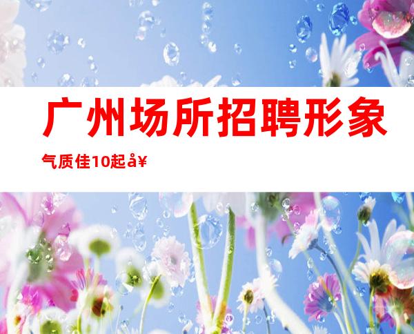 广州场所招聘形象气质佳10起女孩