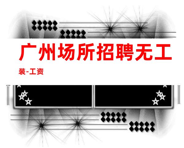 广州场所招聘无工装-工资