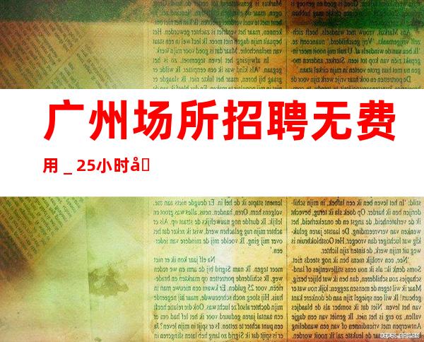 广州场所招聘无费用_25小时在线应聘