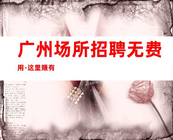 广州场所招聘无费用-这里赚有保障