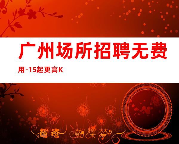 广州场所招聘无费用-15起更高KTV招聘信息