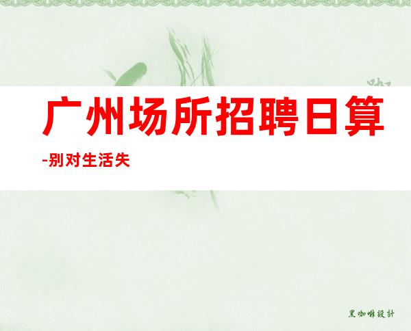 广州场所招聘日算-别对生活失去信心
