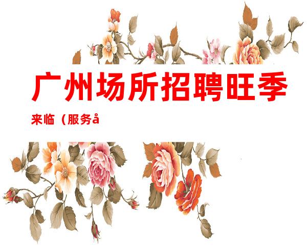 广州场所招聘 旺季来临(服务员信息)起包住宿
