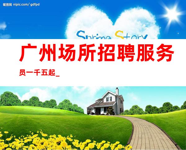 广州场所招聘服务员一千五起_来这里释放你的青春