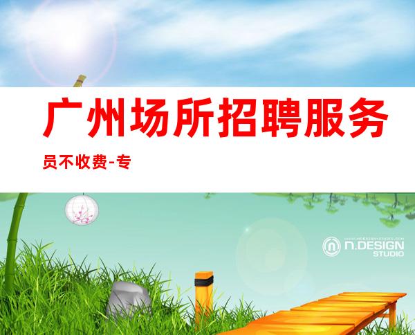 广州场所招聘服务员不收费-专业的团队