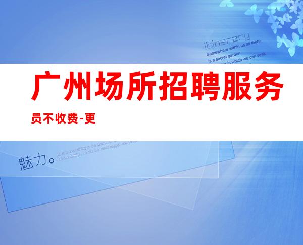 广州场所招聘服务员不收费-更高场所招聘