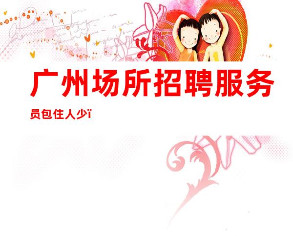 广州场所招聘服务员包住人少，上班稳定