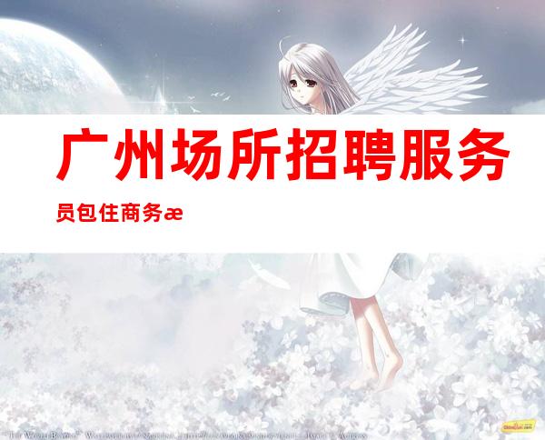 广州场所招聘服务员包住商务清吧招聘10起促销员