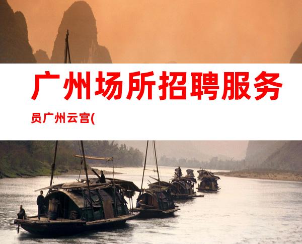 广州场所招聘服务员广州云宫(客人素质高且出手大方)
