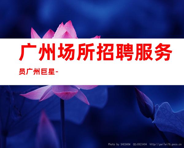 广州场所招聘服务员广州巨星-更高静吧过来就急需服务员