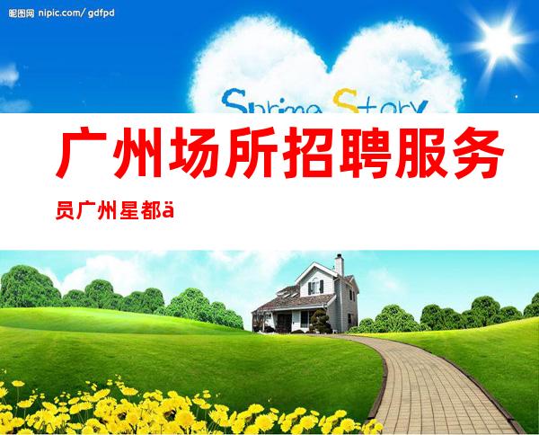 广州场所招聘服务员广州星都会(客人素质高且出手大方)
