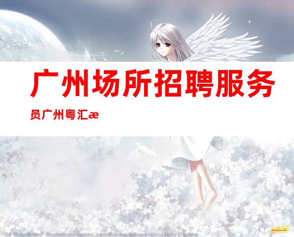 广州场所招聘服务员广州粤汇没上班有补贴费用