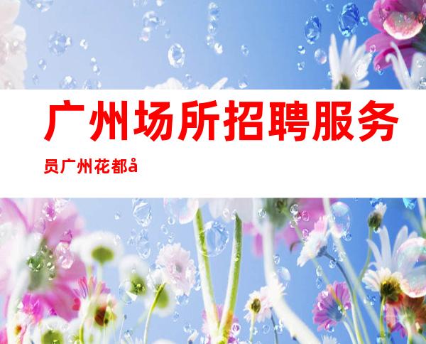 广州场所招聘服务员广州花都区没上班有补贴费用