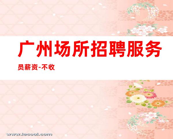 广州场所招聘服务员薪资-不收费不乱收费