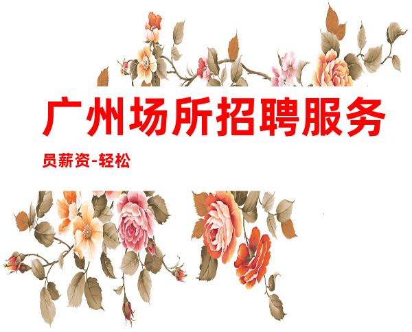 广州场所招聘服务员薪资-轻松两个班