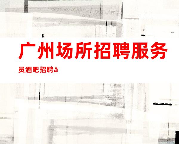 广州场所招聘服务员 酒吧招聘 一千五起 新人优先不严查
