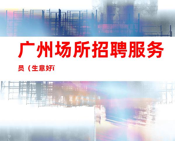 广州场所招聘服务员(生意好)奔向好前程