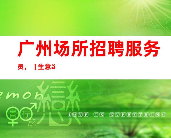 广州场所招聘服务员，.【生意不再是困难】
