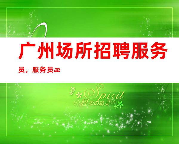 广州场所招聘服务员,服务员本人亲自招聘带