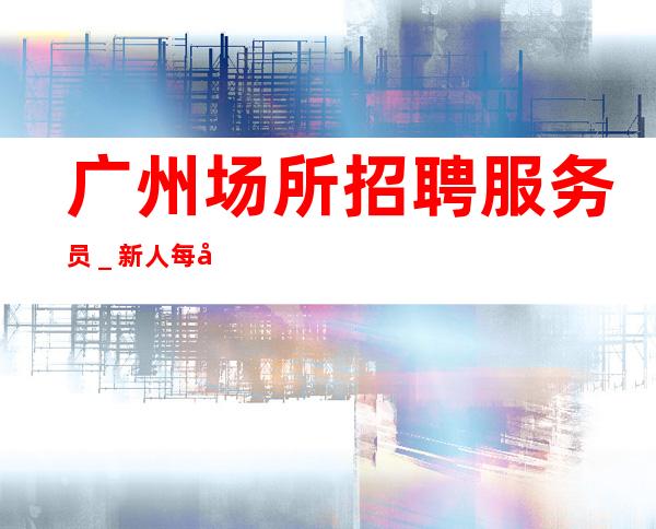 广州场所招聘服务员_新人每天主推