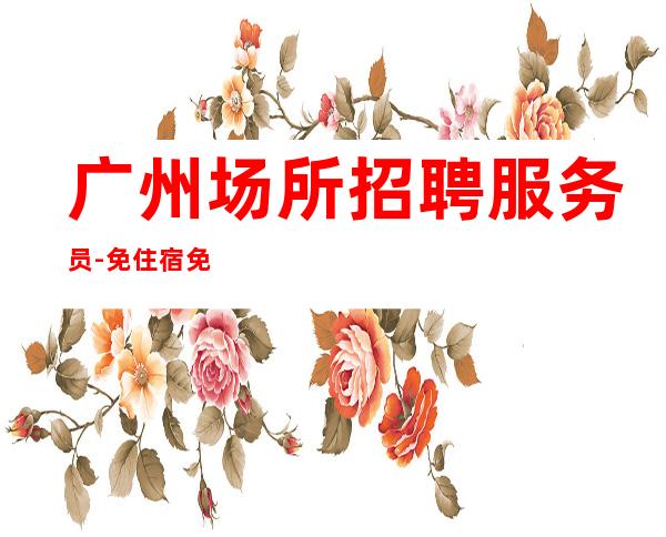 广州场所招聘服务员-免住宿免入职