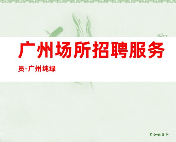 广州场所招聘服务员-广州纯绿色夜班档次高饮酒少再接再砺