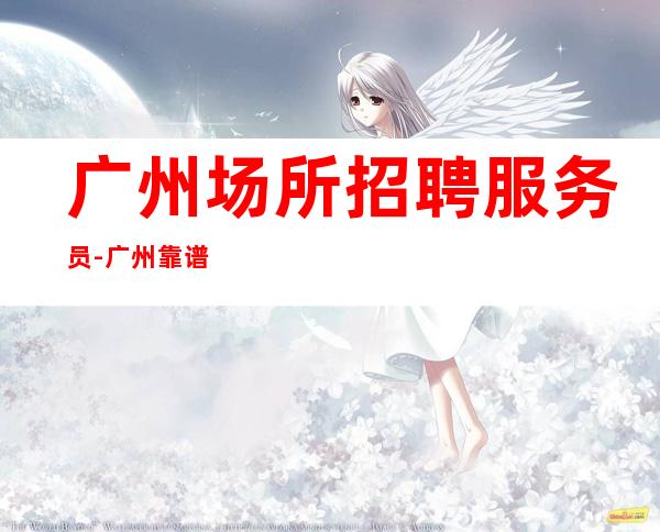 广州场所招聘服务员-广州靠谱酒吧大型出手阔气孜孜不倦