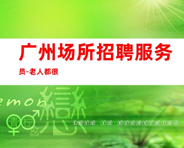 广州场所招聘服务员-老人都很了解中端夜总会起步很高