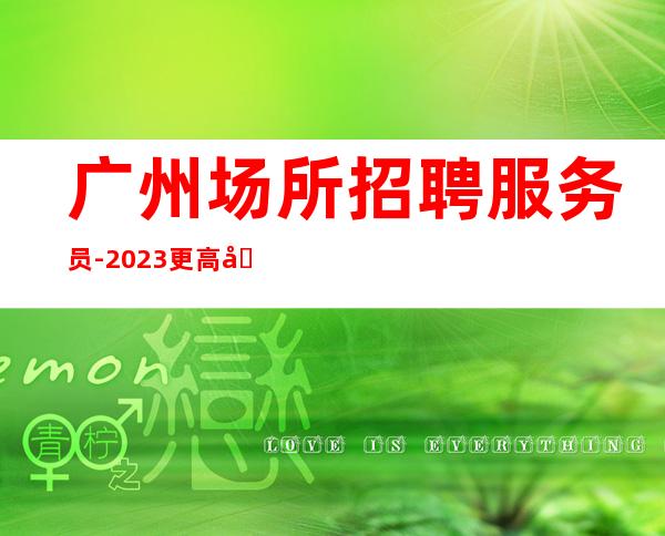 广州场所招聘服务员-2023更高商务生意好无费用