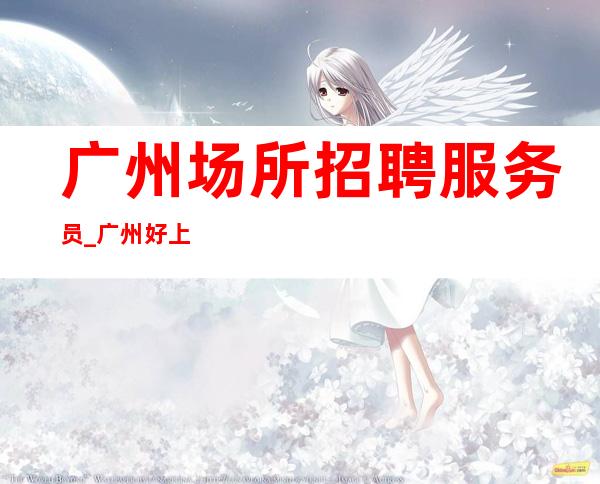 广州场所招聘服务员_广州好上班夜总会好上房实现服务员乐事劝功