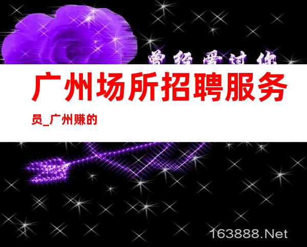 广州场所招聘服务员_广州赚的KTV商务客源颇丰含苞待放