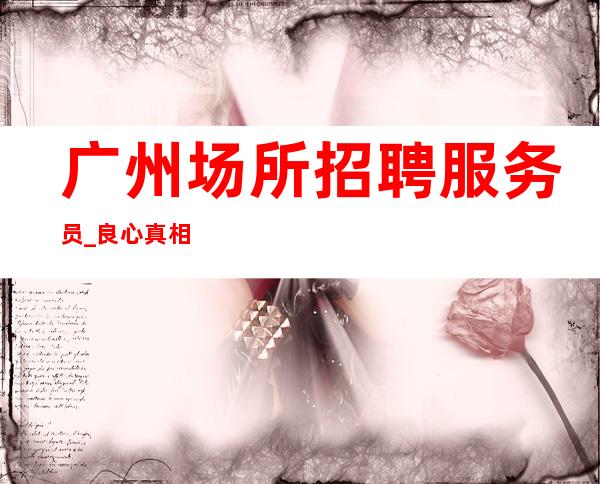 广州场所招聘服务员_良心真相终于曝光生意爆炸