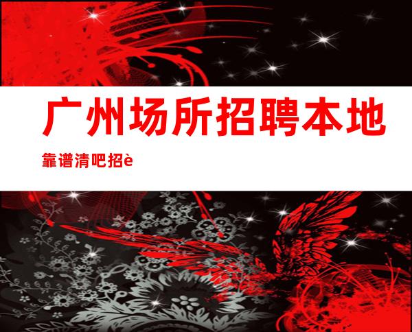 广州场所招聘本地靠谱清吧招聘信息应聘新人保证