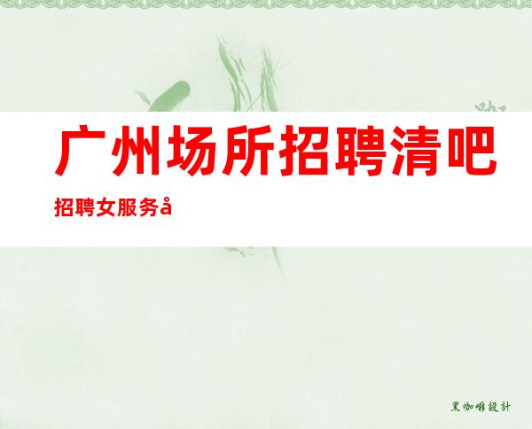 广州场所招聘清吧招聘女服务员_15起步