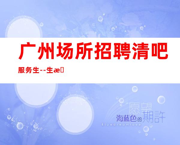 广州场所招聘清吧服务生--生意好保进房