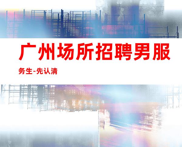 广州场所招聘男服务生-先认清职位性质再决定做不做