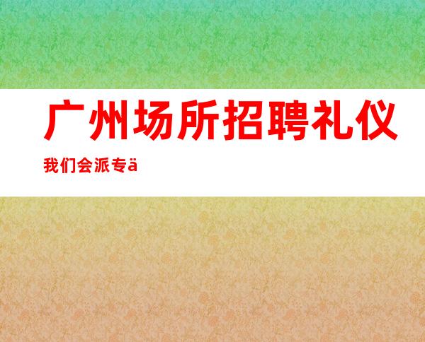 广州场所招聘礼仪我们会派专人培训