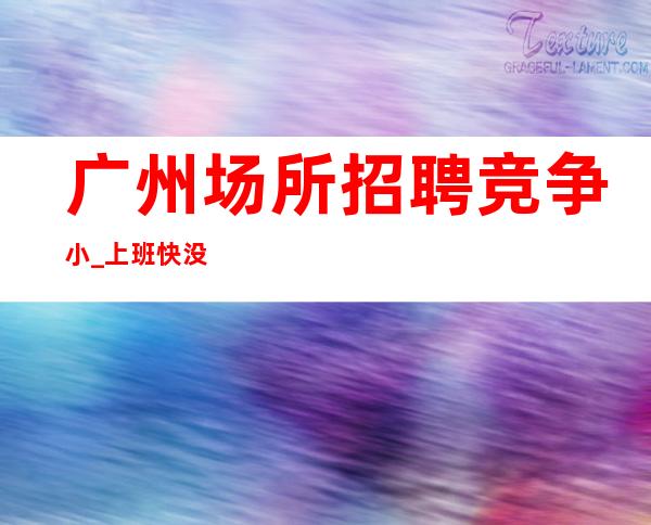 广州场所招聘 竞争小_上班快 没有严打
